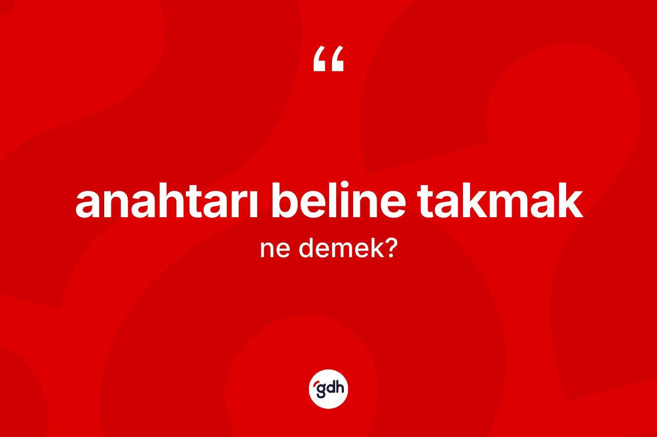 Anahtarı beline takmak sözü ne anlama gelir? Anahtarı beline takmak sözü nerede kullanılır?