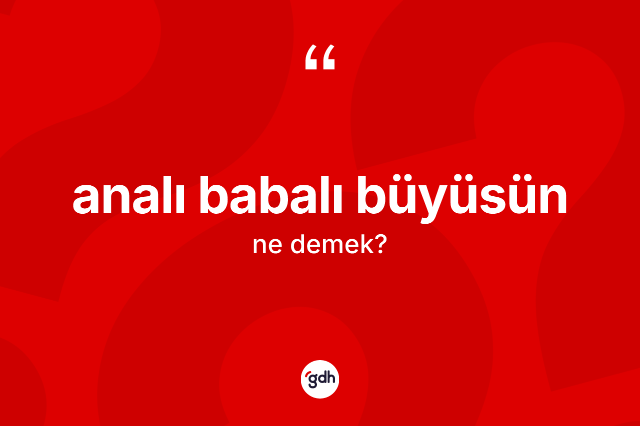 Analı babalı büyüsün sözü nedir?