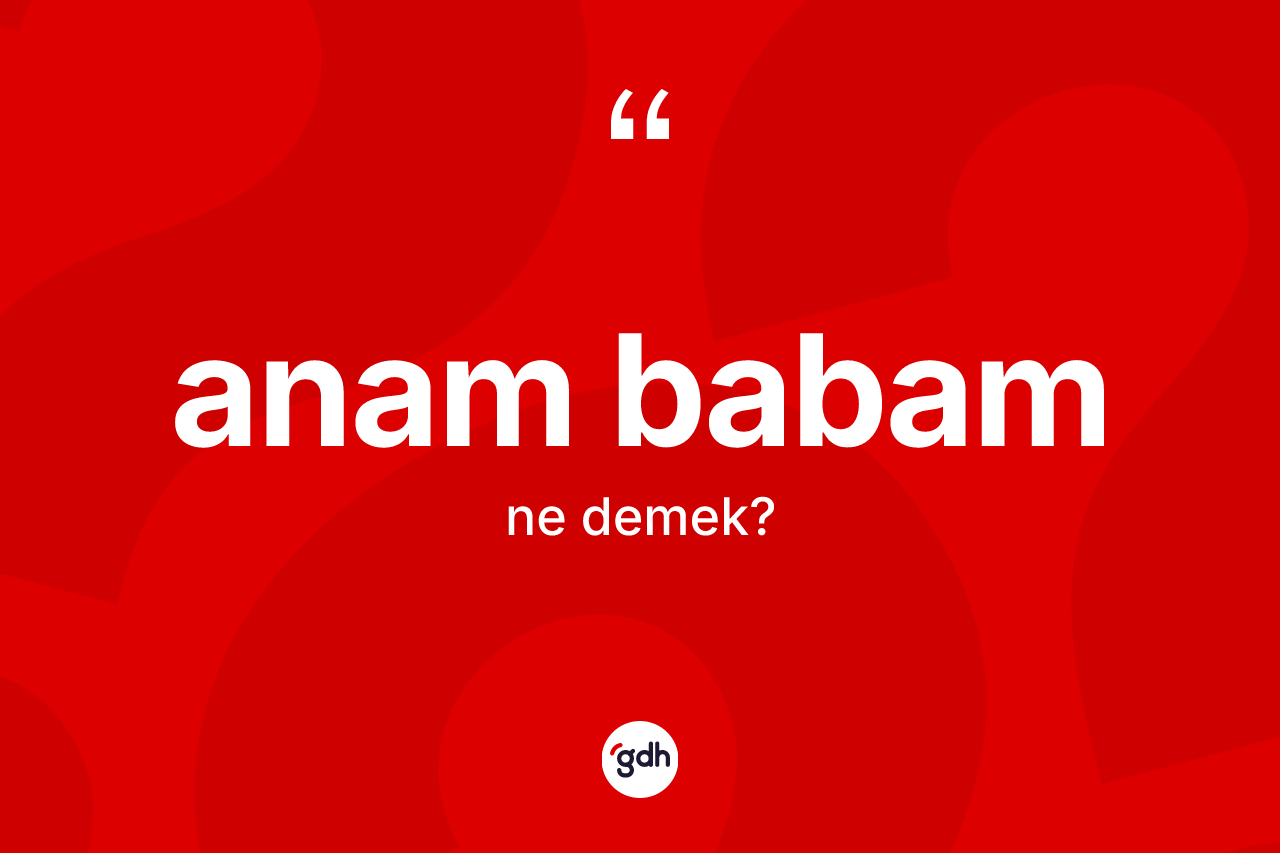 Anam babam ne demektir?