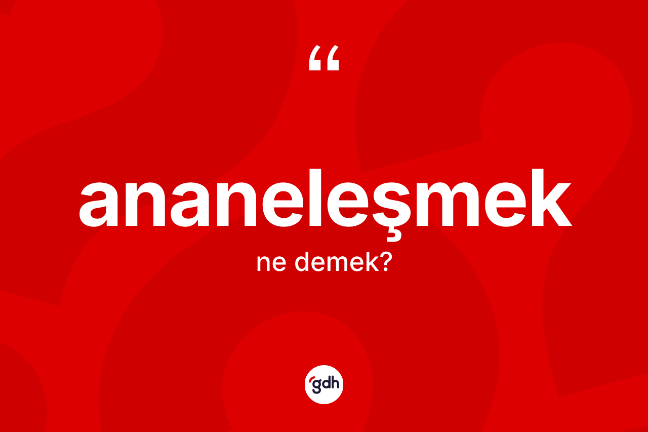Ananeleşmek kelimesi ne demek? Ananeleşmeğin TDK'ya göre anlamı nedir?