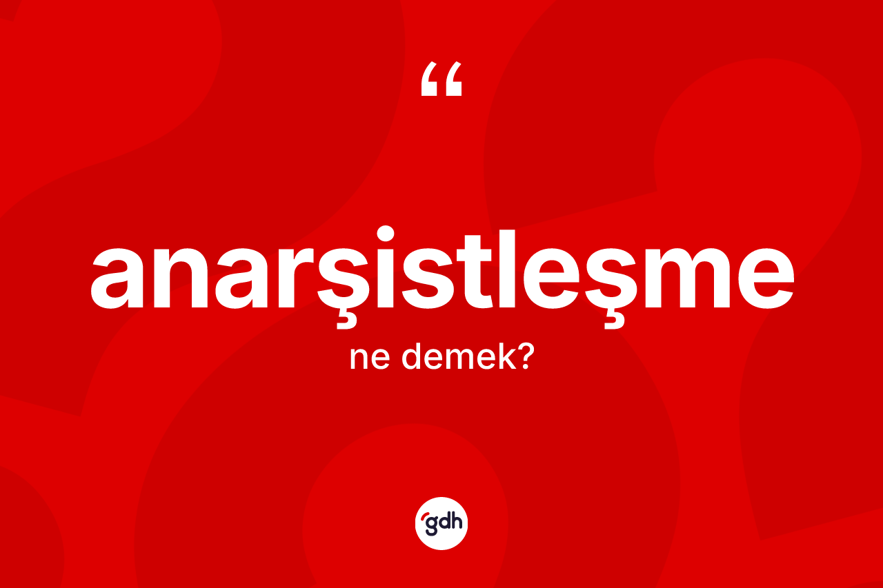 Anarşistleşme kelimesinin anlamı nedir? Anarşistleşme kelimesinin kaç farklı anlamı var?