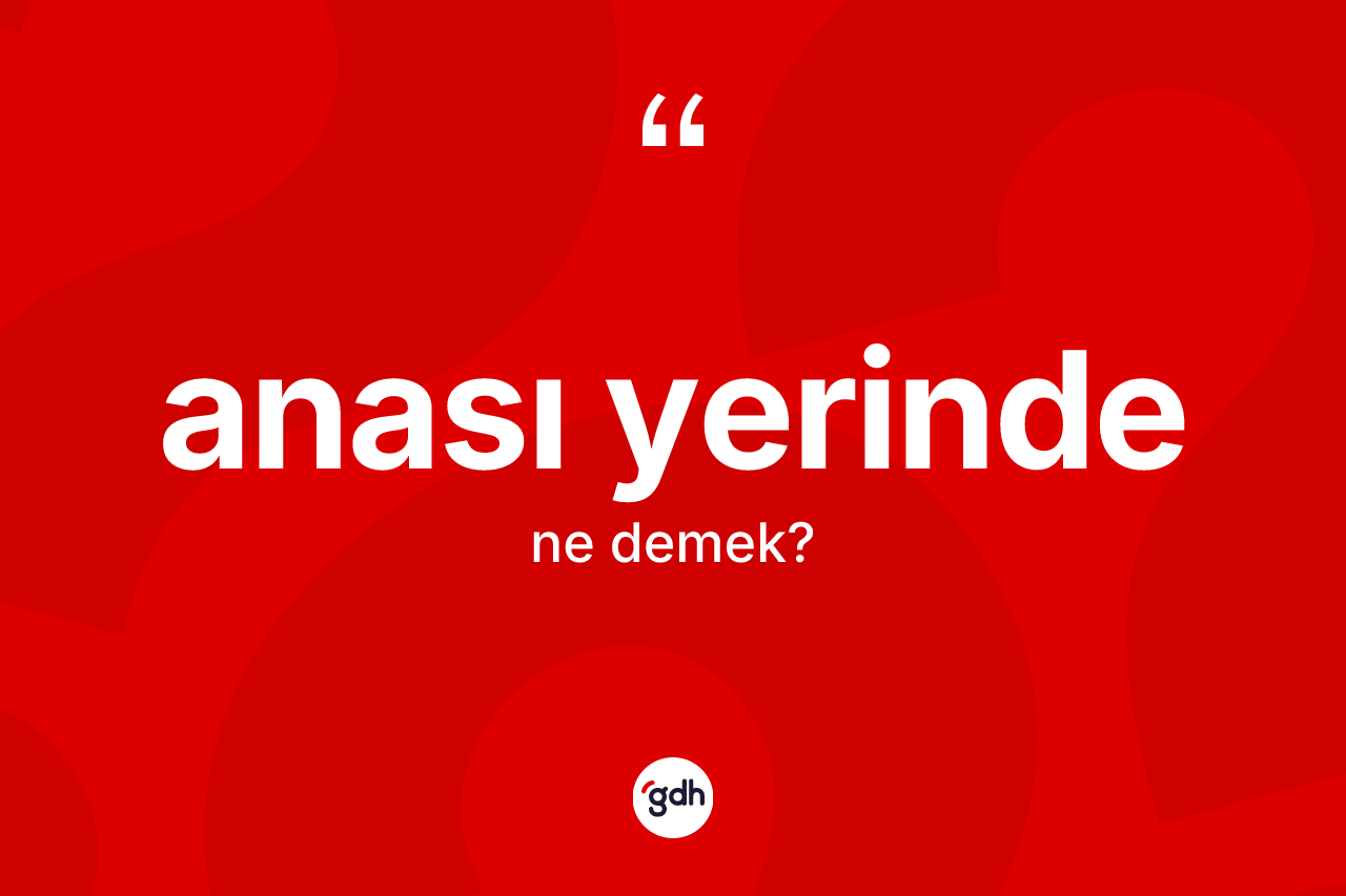 Anası yerinde ifadesinin sözlükteki anlamı nedir?