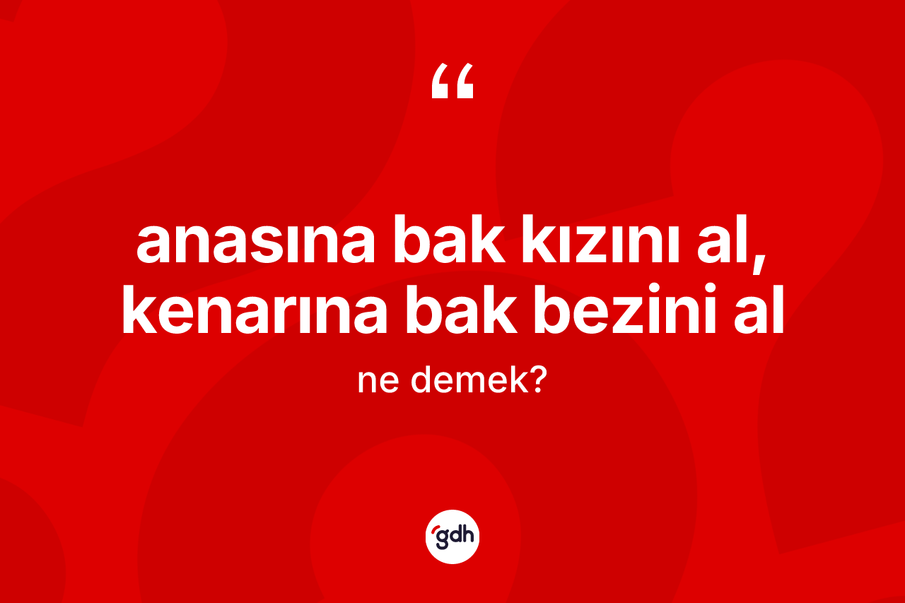 Anasına bak kızını al, kenarına bak bezini al ifadesinin tanımı nedir?
