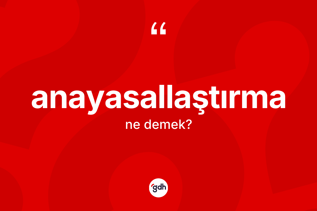 Anayasallaştırma kelimesi ne anlama gelir?