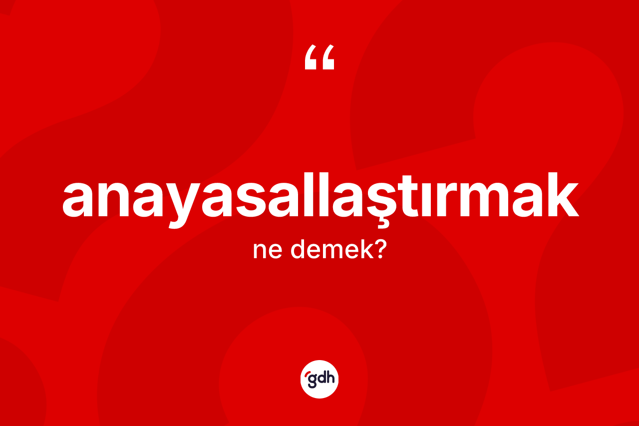Anayasallaştırmak kelimesi nedir? Anayasallaştırmak kelimesinin TDK'ya göre açıklaması nedir?