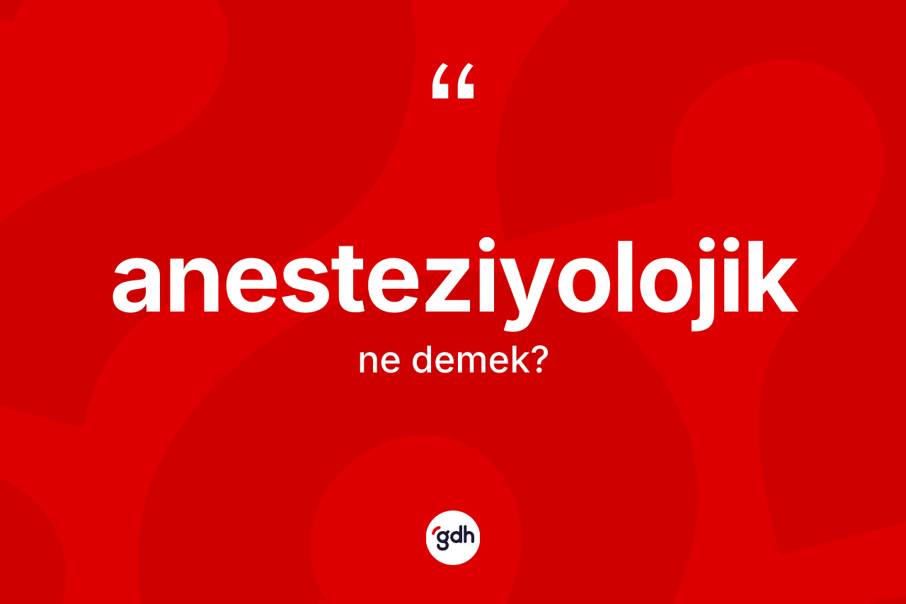 Anesteziyolojik kelimesinin tanımı nedir?