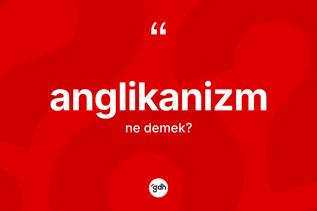 Anglikanizm kelimesinin sözlükteki tanımı nedir? Anglikanizm'in TDK'ya göre anlamı nedir?