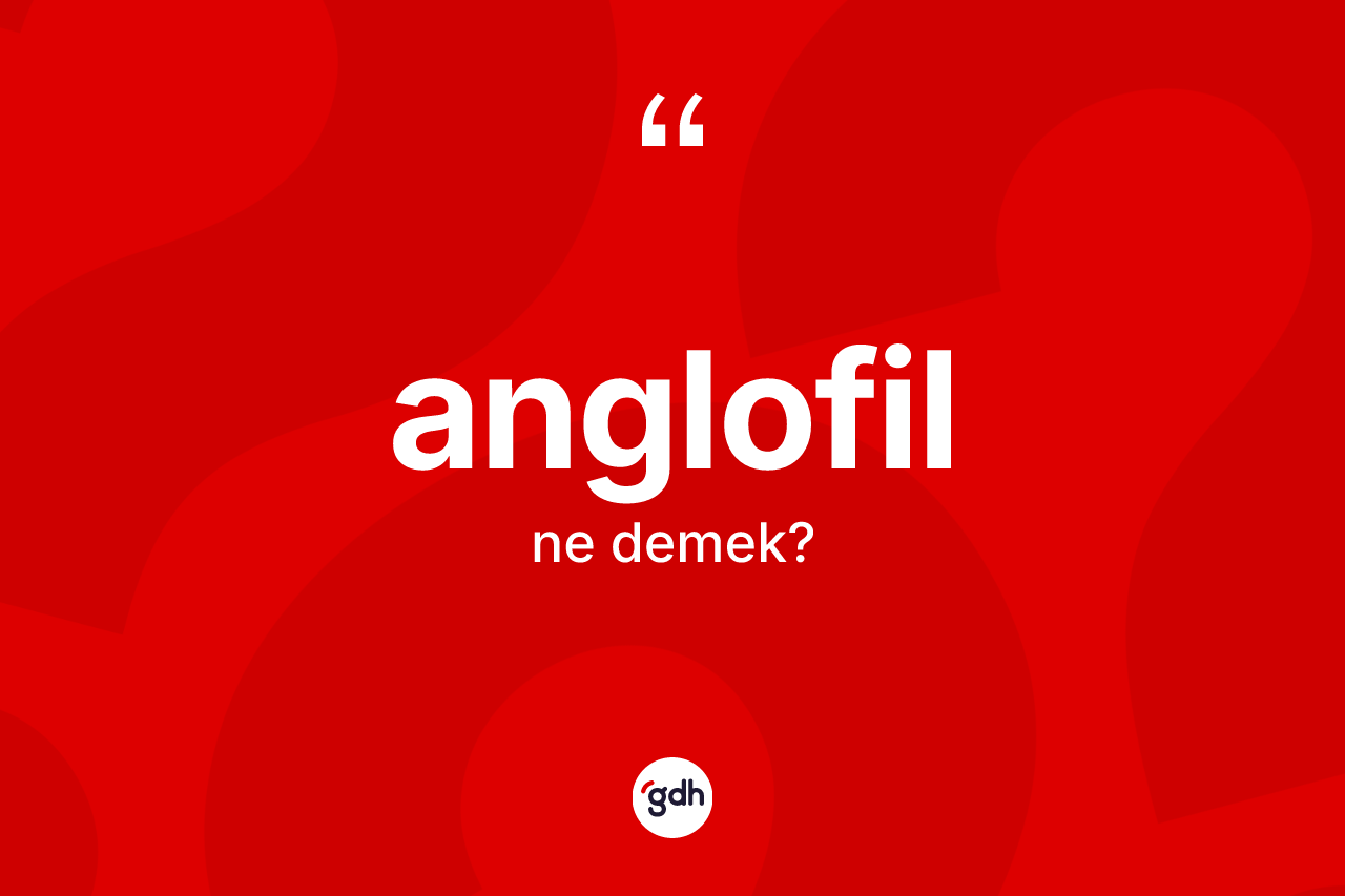Anglofil nedir? Anglofil kelimesinin kaç farklı anlamı var?