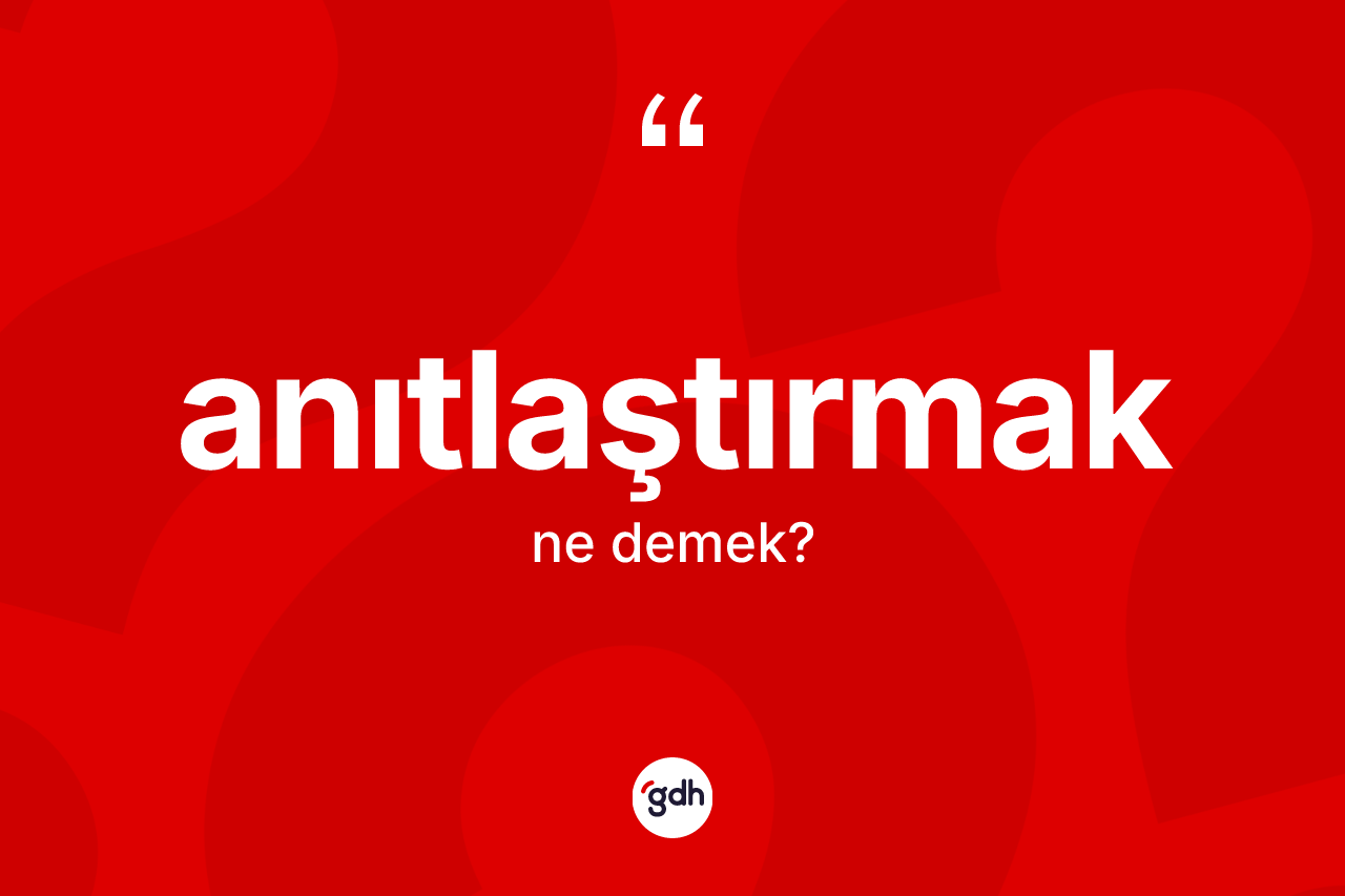 Anıtlaştırmak kelimesi ne anlama gelir? Anıtlaştırmağın TDK'ya göre anlamı nedir?