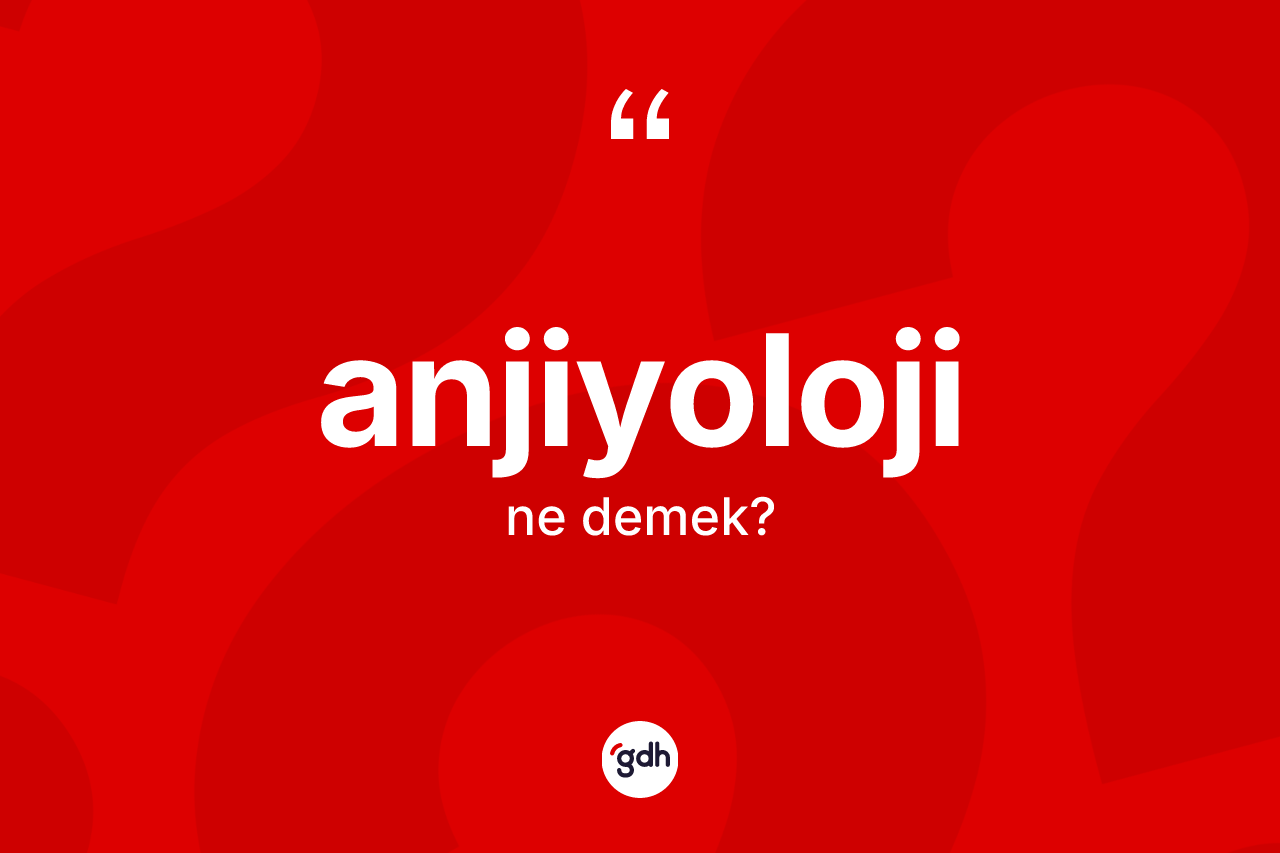 Anjiyoloji nedir? Anjiyolojinin sözlükteki anlamı nedir?