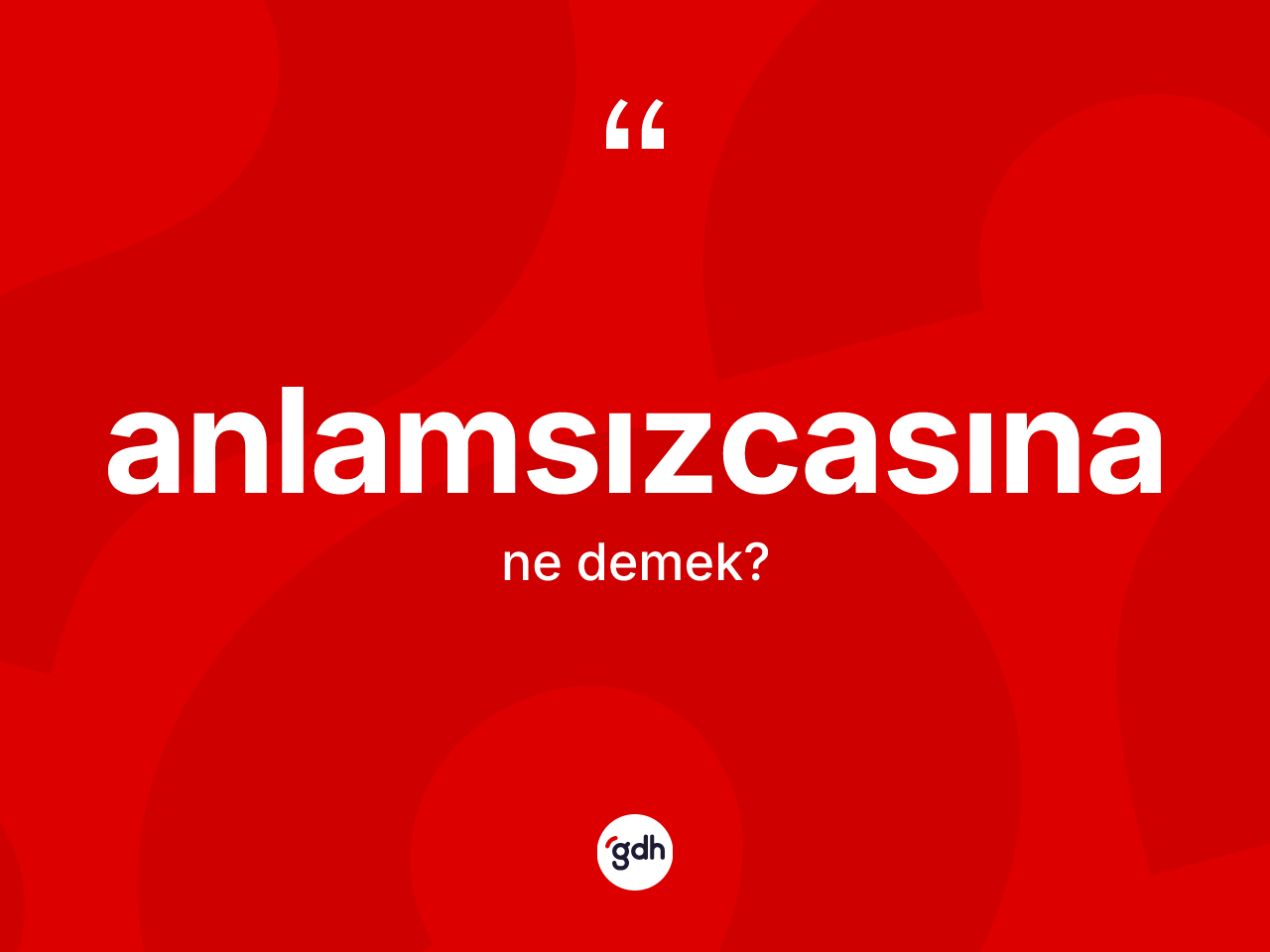 Anlamsızcasına kelimesinin sözlükteki tanımı nedir? Anlamsızcasınanın TDK'ya göre anlamı nedir?