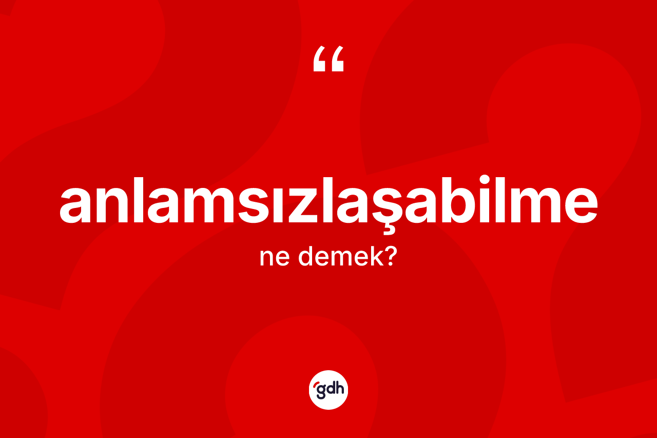 Anlamsızlaşabilme kelimesinin anlamı nedir? Anlamsızlaşabilmenin sözlükteki anlamı nedir?