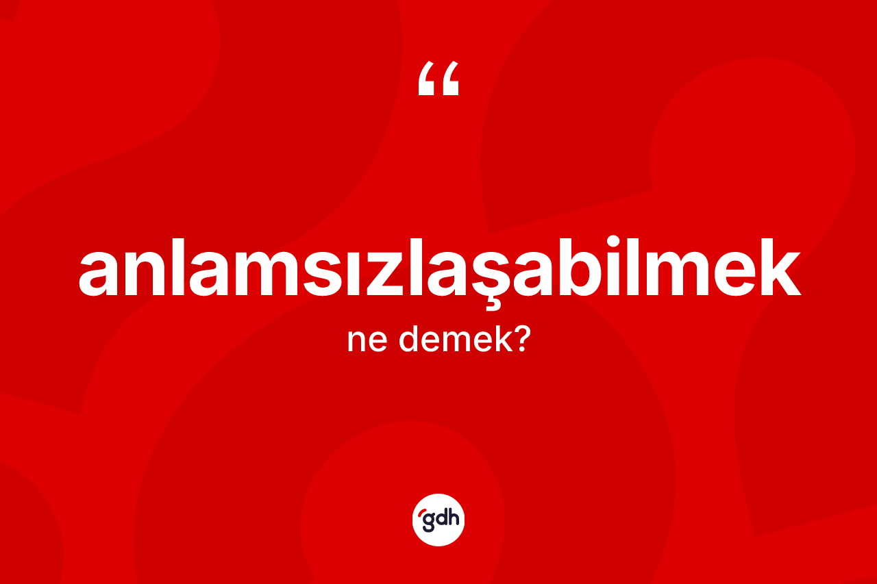 Anlamsızlaşabilmek kelimesi ne demek? Anlamsızlaşabilmeğin halk arasındaki kullanımı nasıldır?
