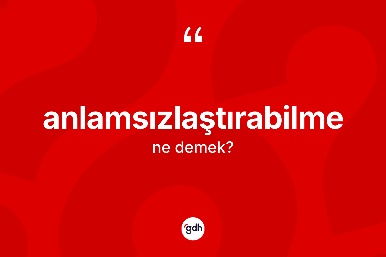 Anlamsızlaştırabilme kelimesinin tanımı nedir? Anlamsızlaştırabilmenin halk arasındaki kullanımı nasıldır?