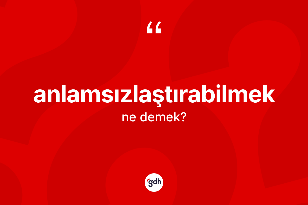 Anlamsızlaştırabilmek kelimesi ne anlama gelir? Anlamsızlaştırabilmek kelimesinin özellikleri nelerdir?