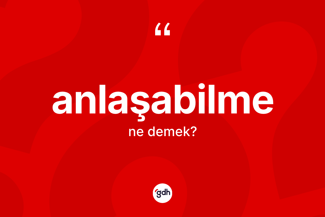 Anlaşabilme ne anlama gelir? Anlaşabilmenin TDK'ya göre anlamı nedir?