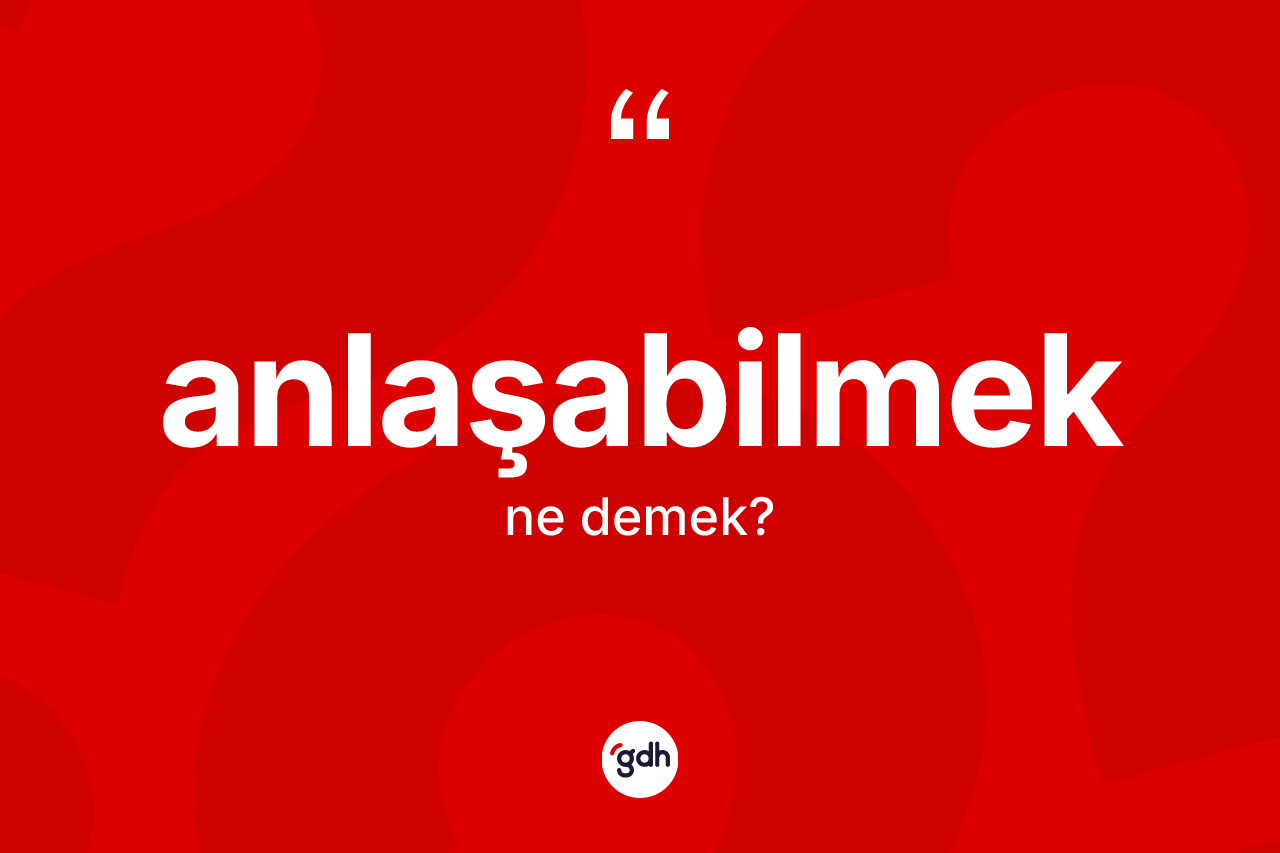 Anlaşabilmek kelimesinin sözlükteki tanımı nedir?