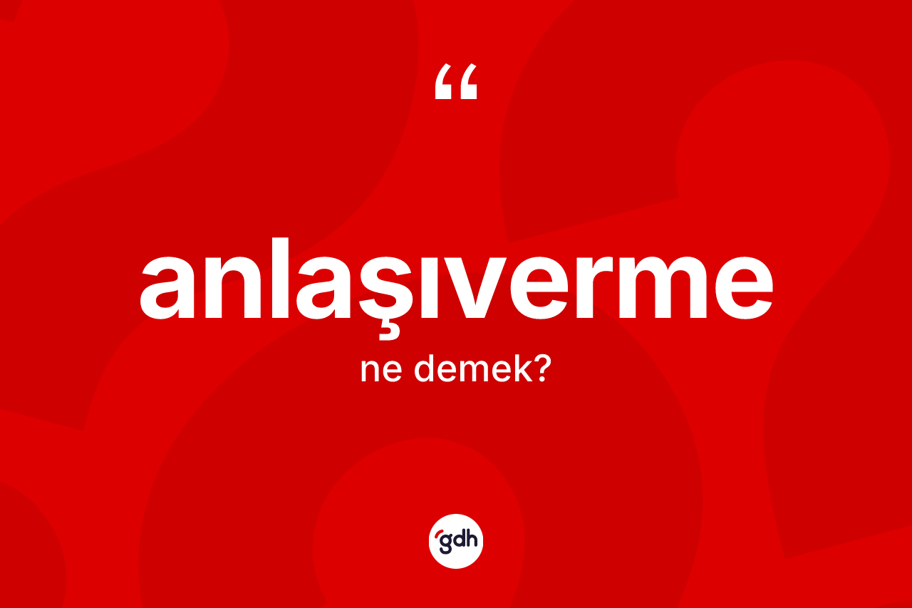 Anlaşıverme ne anlama gelir? Anlaşıvermenin TDK'ya göre anlamı nedir?