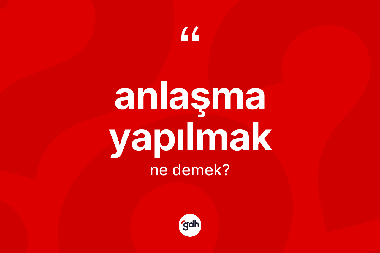 Anlaşma yapılmak sözü ne demektir? Anlaşma yapılmak sözünün TDK anlamı nedir?