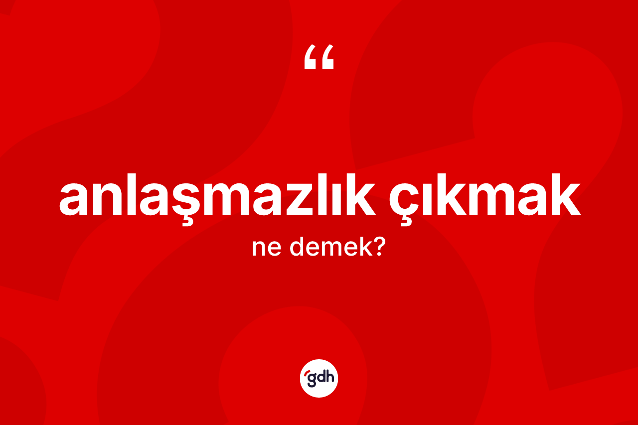 Anlaşmazlık çıkmak ifadesinin kısaca tanımı nedir? Anlaşmazlık çıkmak sözü hangi durumlarda kullanılır?