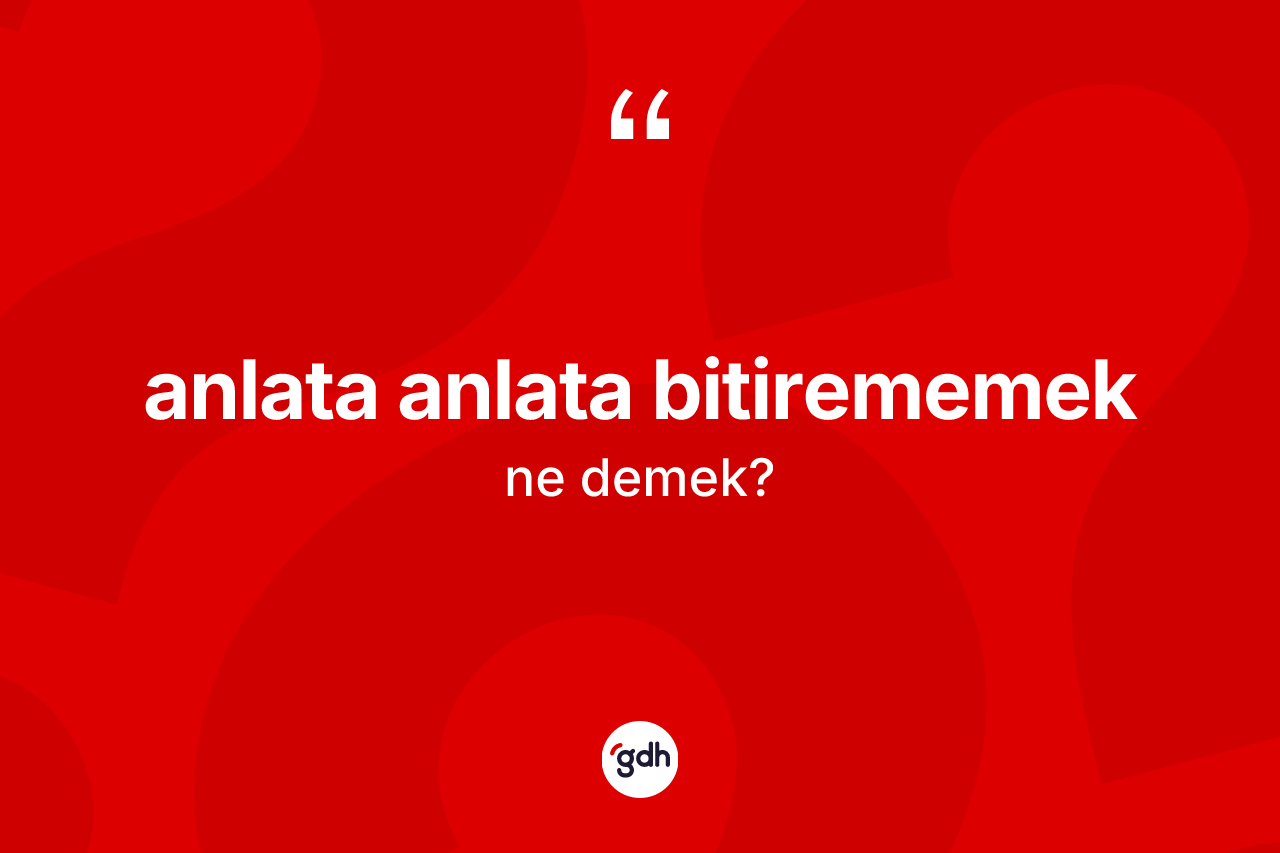 Anlata anlata bitirememek sözü ne demektir? Anlata anlata bitirememek ifadesi hangi durumlarda kullanılır