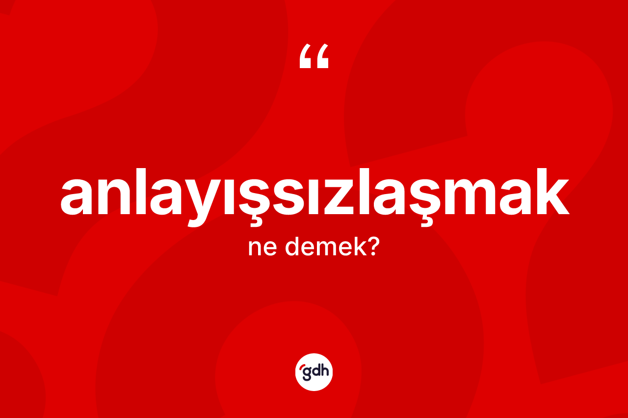 Anlayışsızlaşmak kelimesinin anlamı nedir? Anlayışsızlaşmak kelimesinin özellikleri nelerdir?