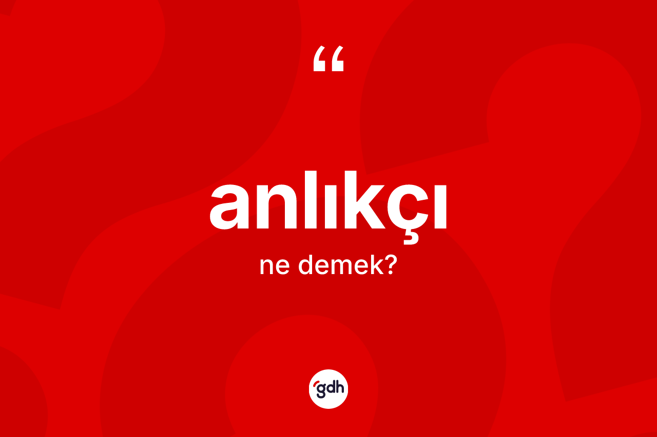 Anlıkçı kelimesinin anlamı nedir?