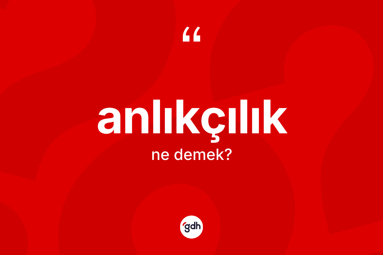 Anlıkçılık kelimesi ne demek? Anlıkçılık kelimesinin kaç farklı anlamı var?