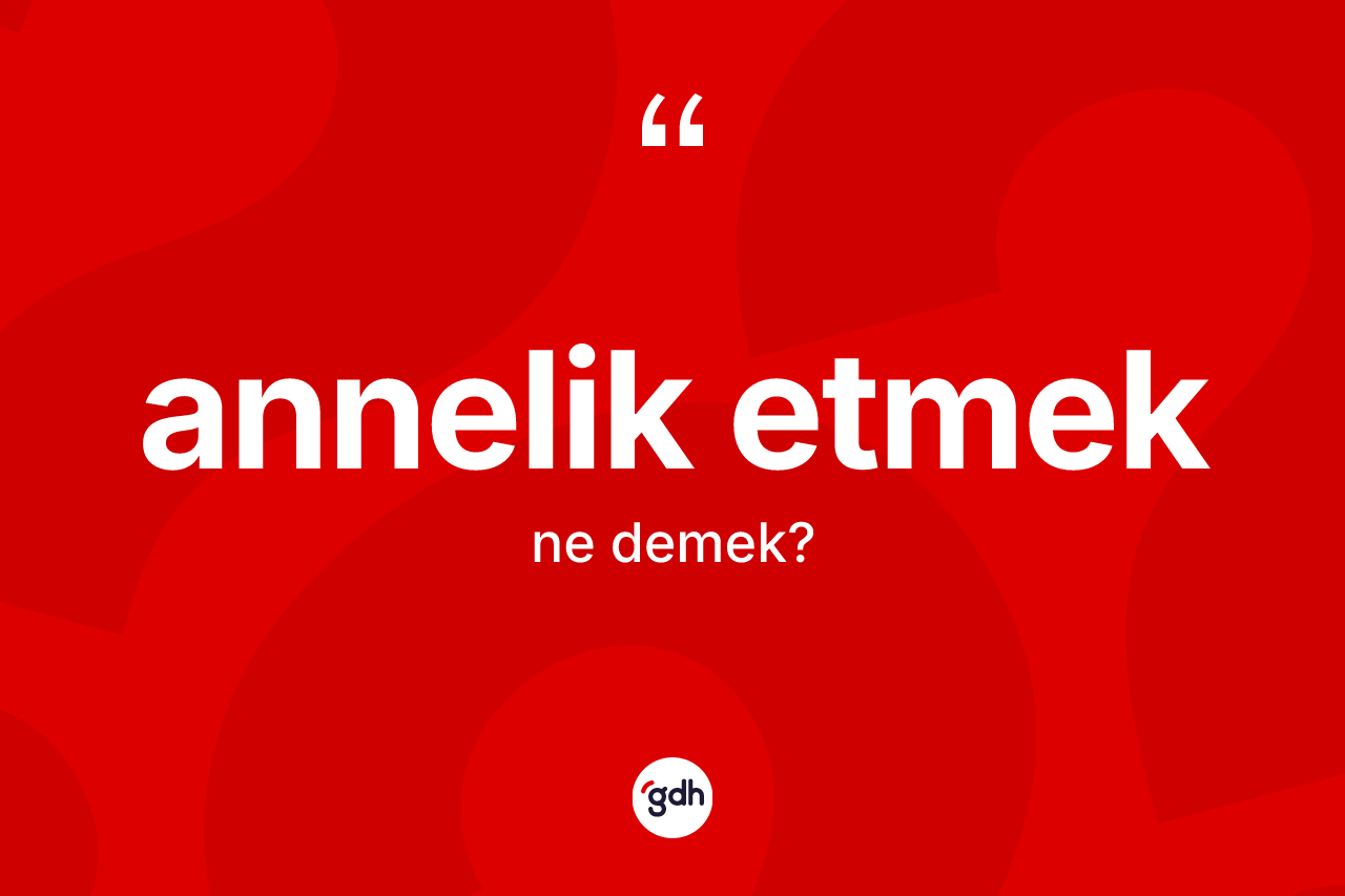 Annelik etmek ifadesi neyi anlatır? Annelik etmek sözü hangi durumlarda kullanılır?