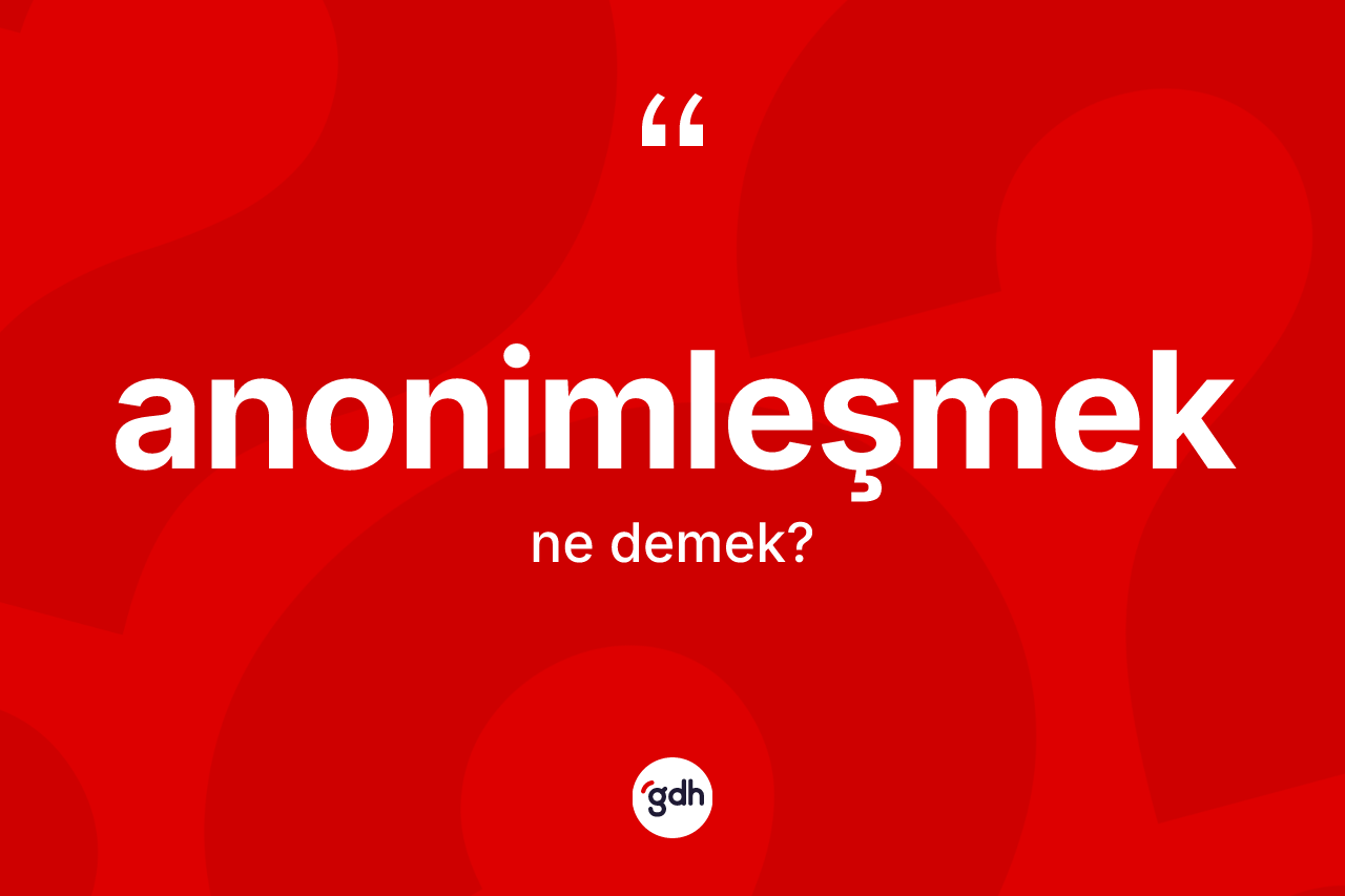 Anonimleşmek kelimesinin anlamı nedir? Anonimleşmeğin TDK'ya göre anlamı nedir?