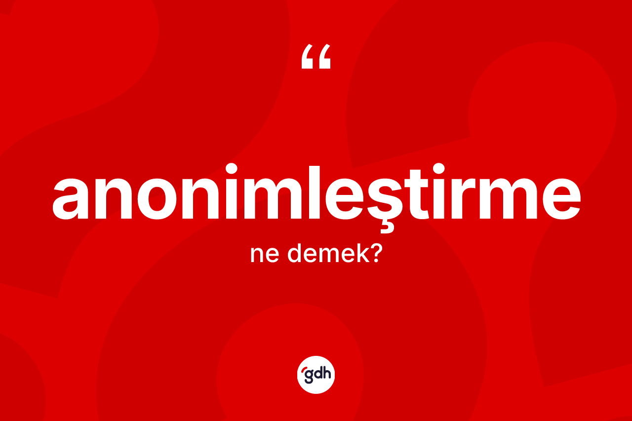 Anonimleştirme kelimesinin sözlükteki tanımı nedir?