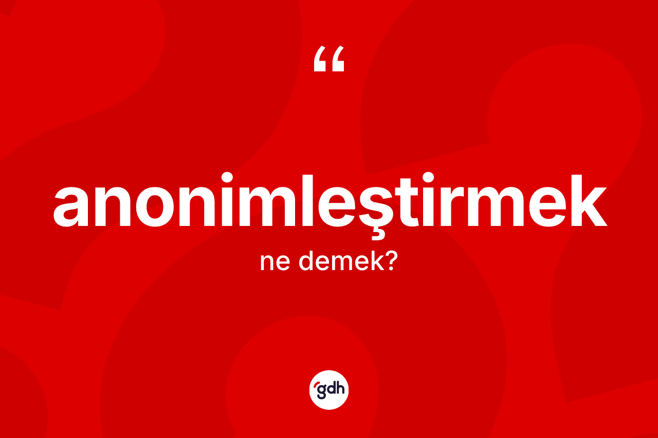 Anonimleştirmek ne demek? Anonimleştirmeğin TDK'ya göre anlamı nedir?