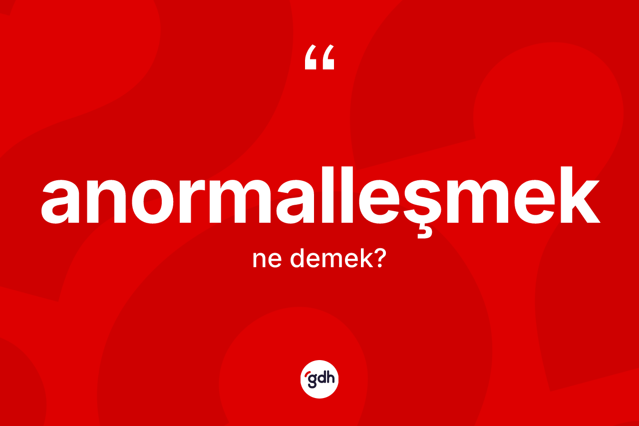 Anormalleşmek kelimesinin tanımı nedir? Anormalleşmeğin kısaca tanımı nedir?