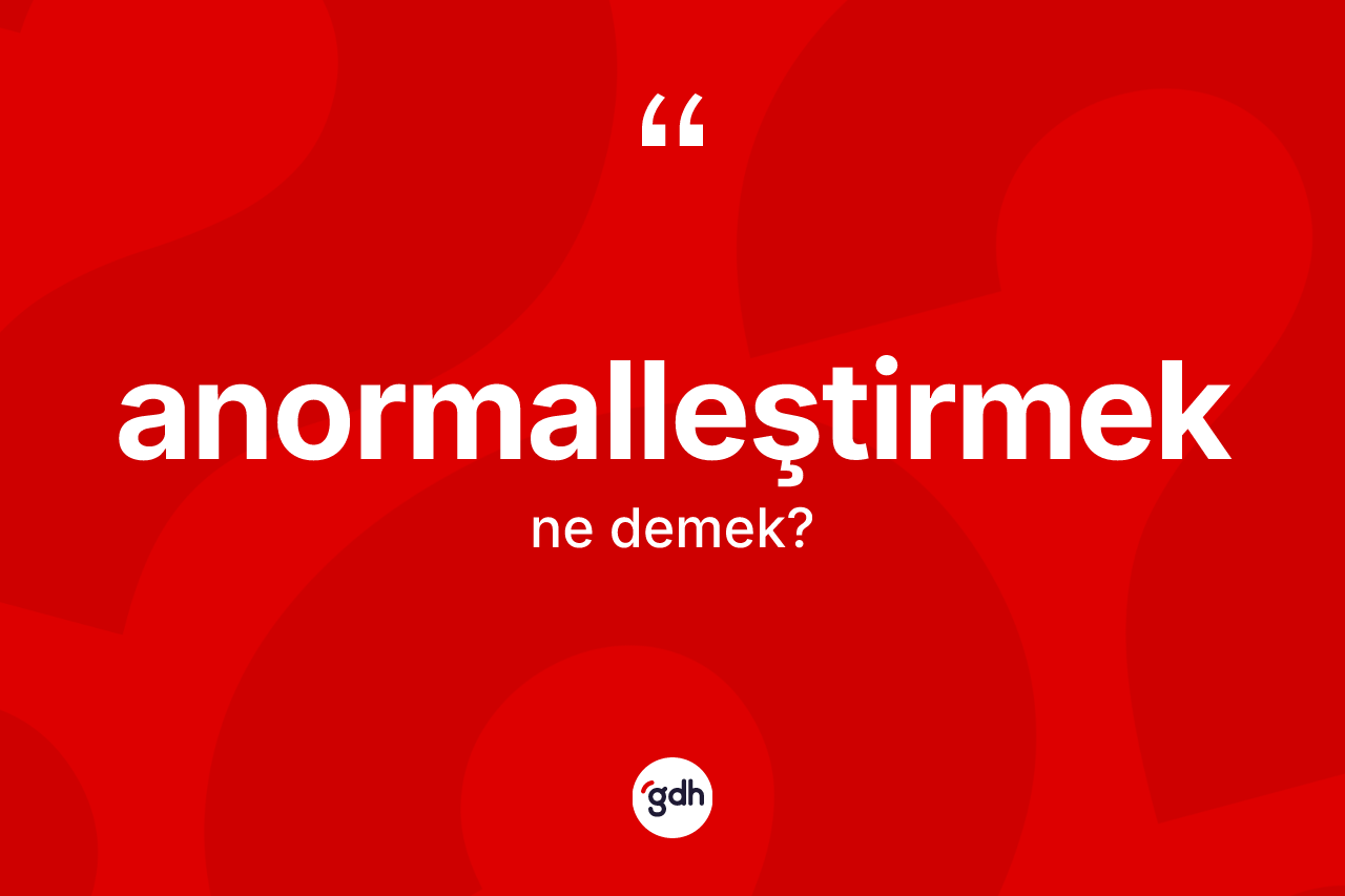 Anormalleştirmek kelimesi ne anlama gelir? Anormalleştirmeğin kısaca tanımı nedir?