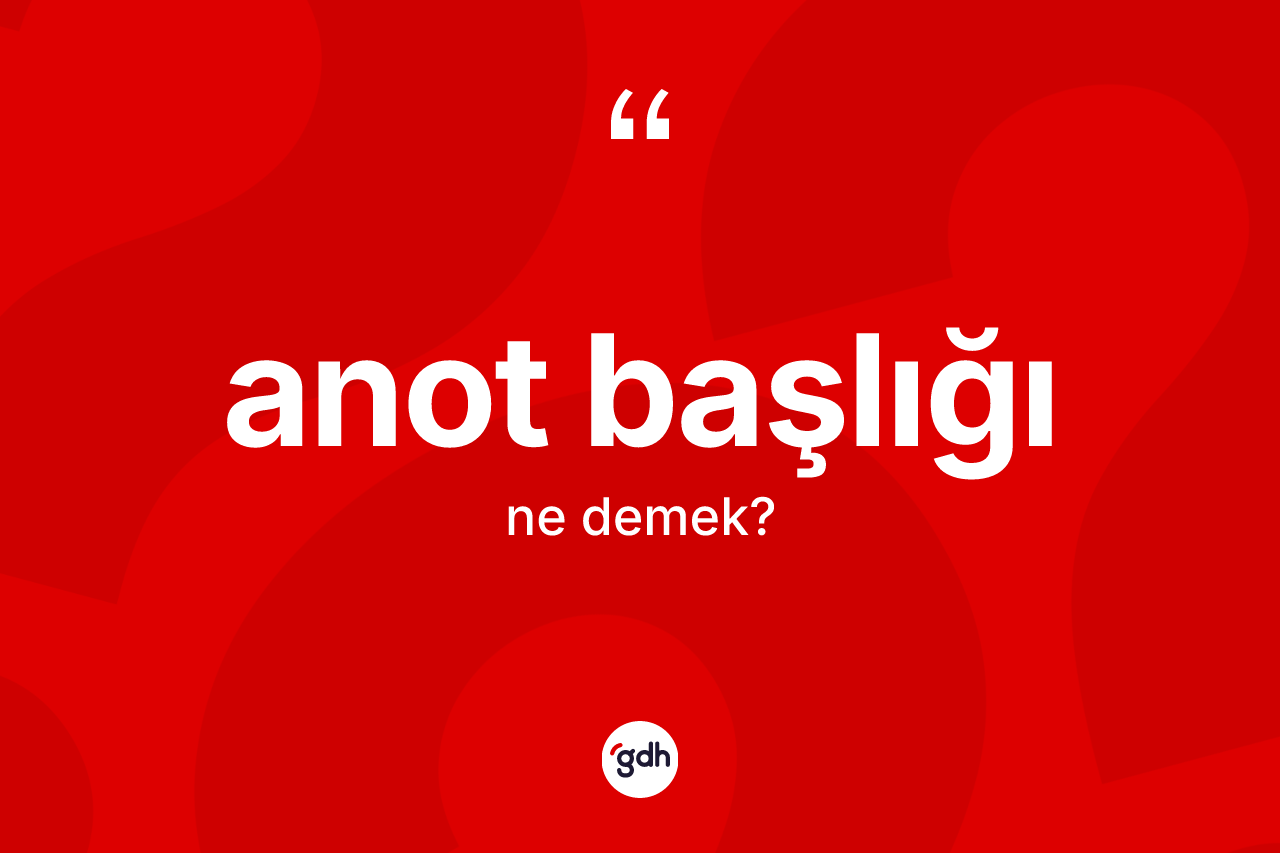 Anot başlığı kelimesinin tanımı nedir? Anot başlığının kısaca tanımı nedir?