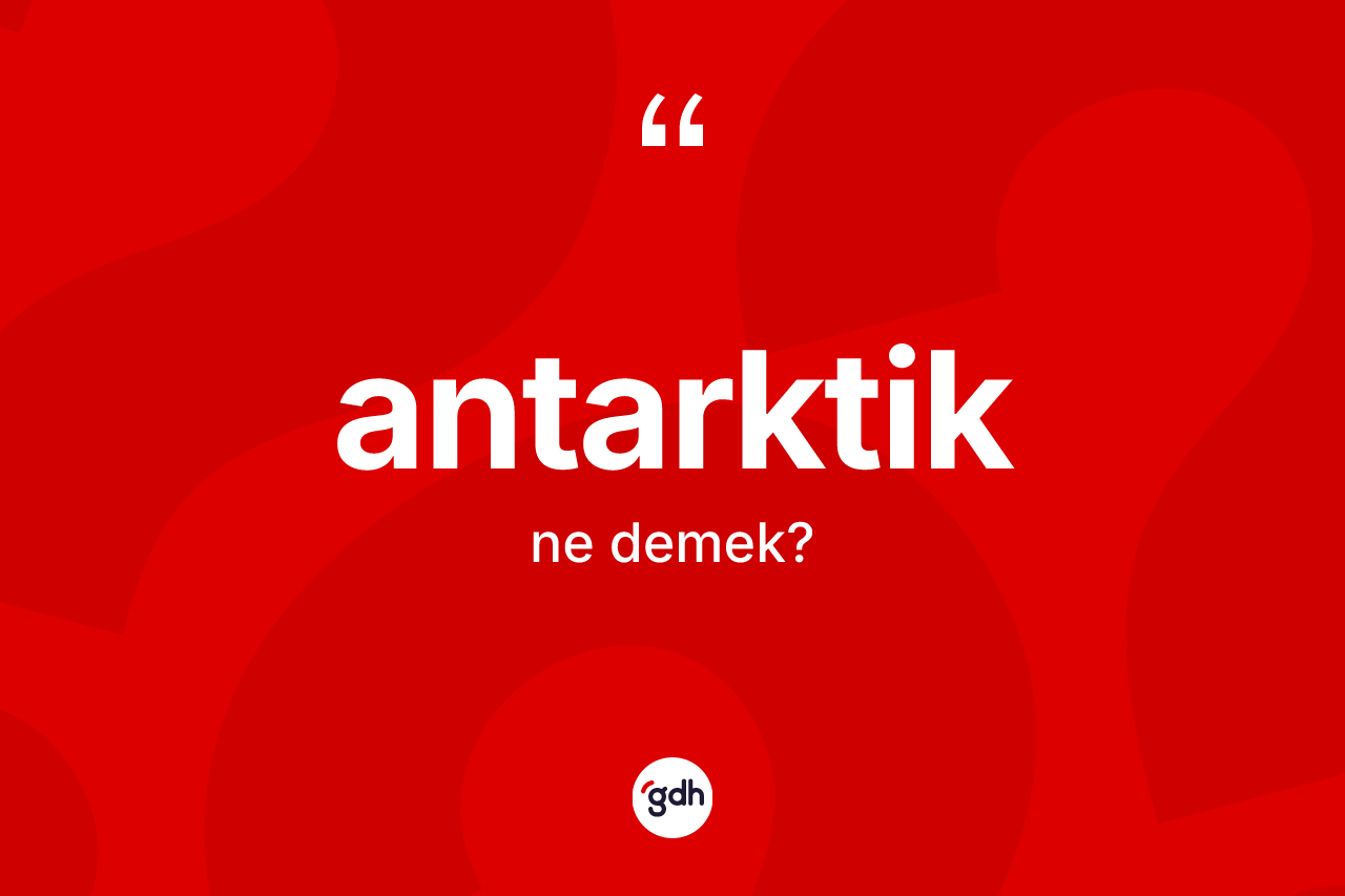 Antarktik kelimesinin anlamı nedir? Antarktiğin sözlükteki anlamı nedir?