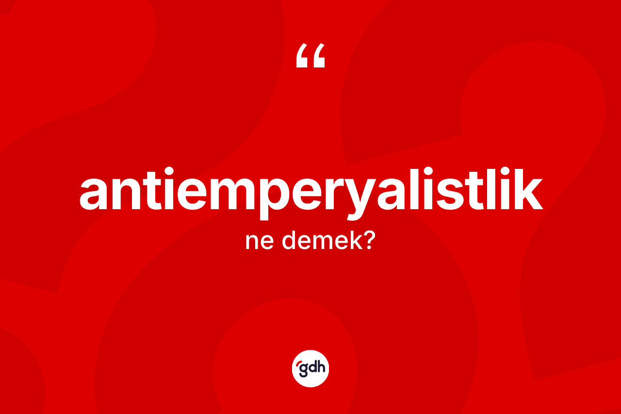 Antiemperyalistlik ne anlama gelir? Antiemperyalistliğin TDK'ya göre anlamı nedir?