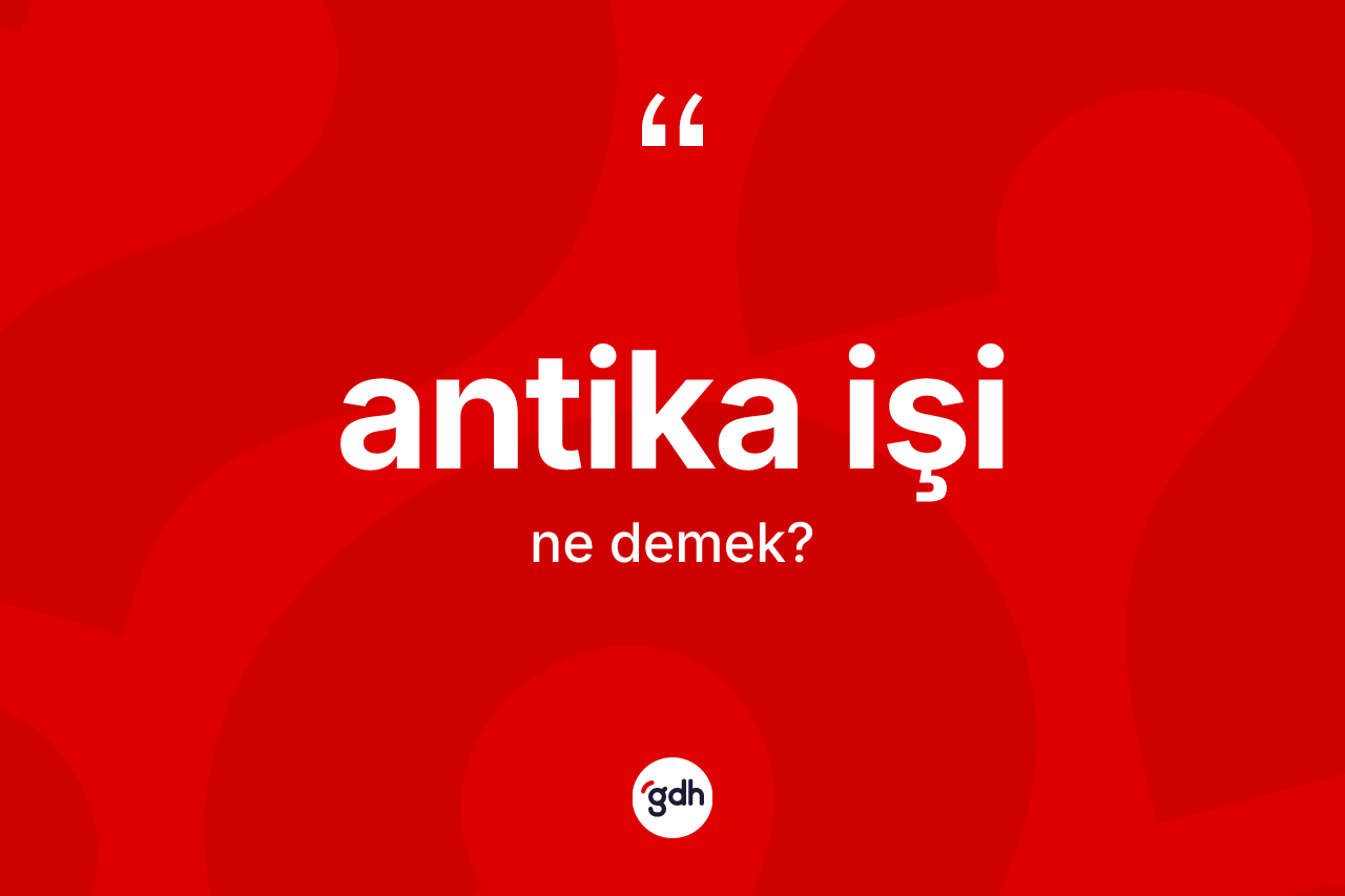 Antika işi ne demek? Antika işinin halk arasındaki kullanımı nasıldır?