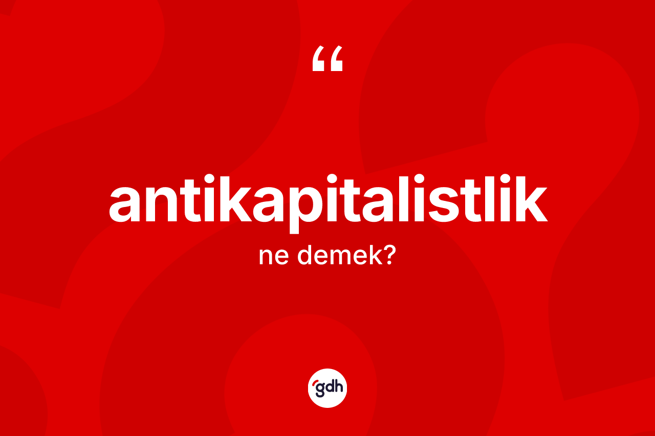 Antikapitalistlik kelimesinin anlamı nedir? Antikapitalistliğin sözlükteki anlamı nedir?