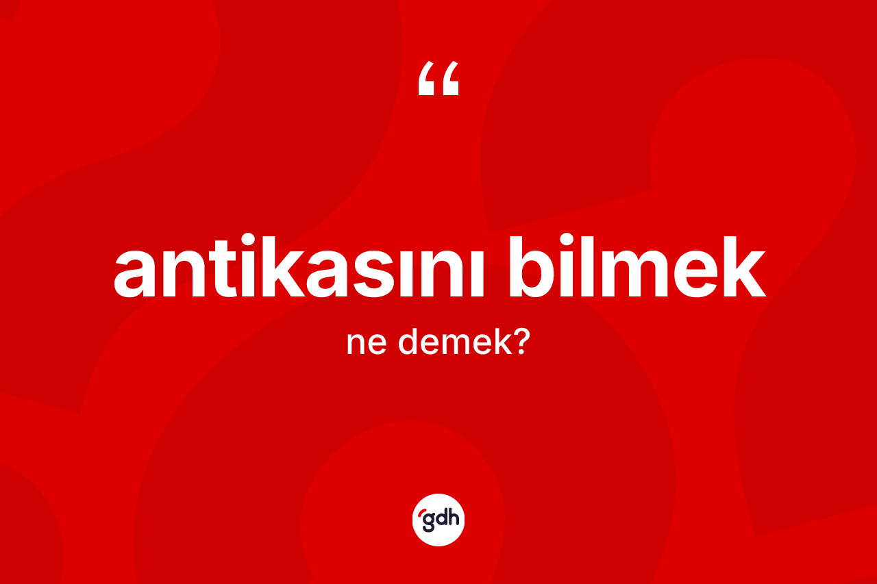 Antikasını bilmek ne demek?