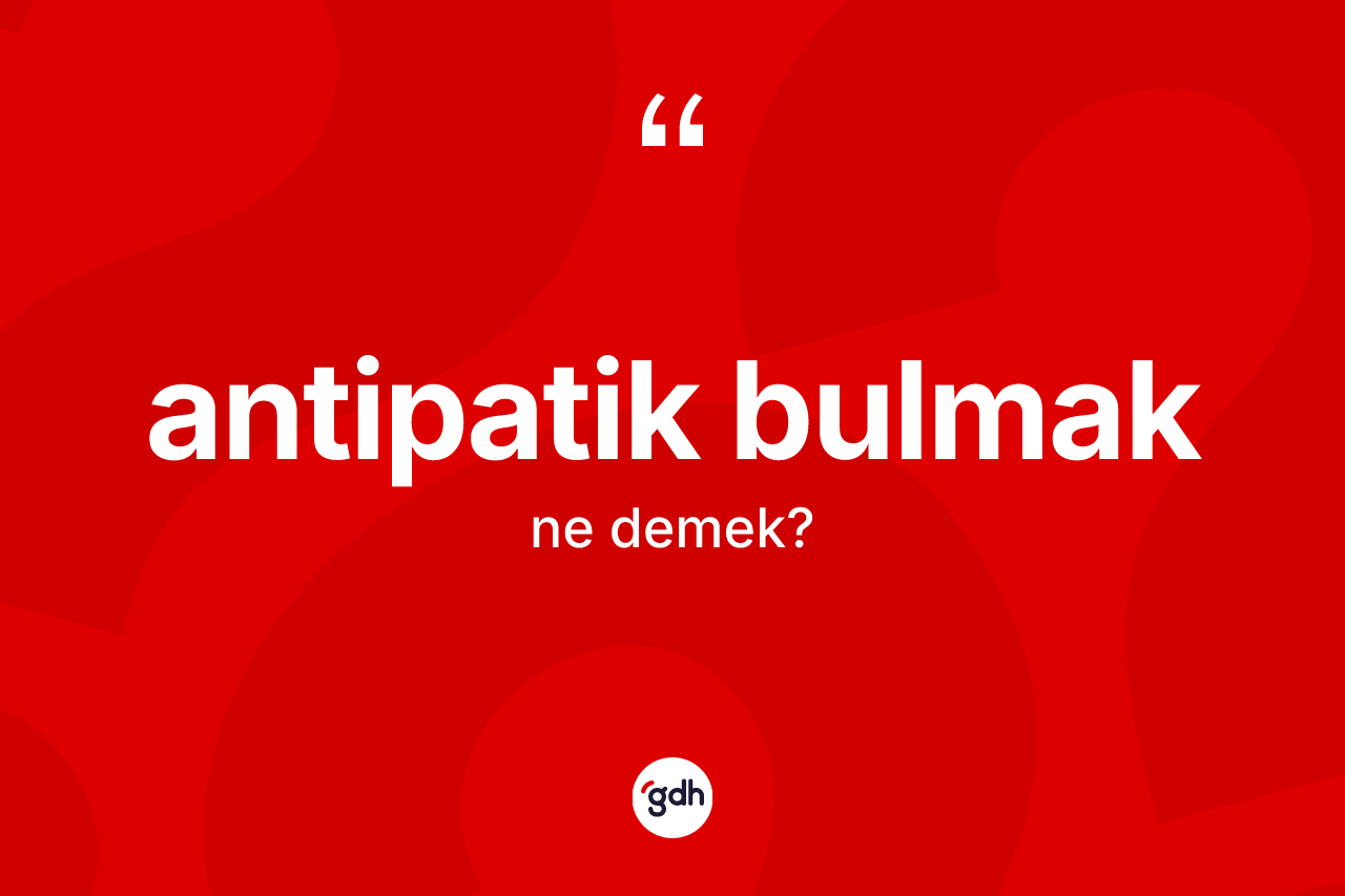 Antipatik bulmak ifadesinin sözlükteki anlamı nedir? Antipatik bulmak sözü nerede kullanılır?