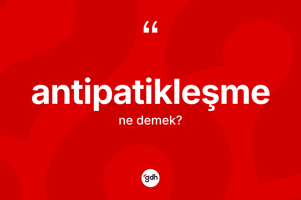 Antipatikleşme nedir? Antipatikleşmenin TDK'ya göre anlamı nedir?