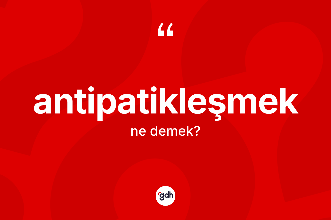Antipatikleşmek kelimesi nedir? Antipatikleşmeğin TDK'ya göre anlamı nedir?