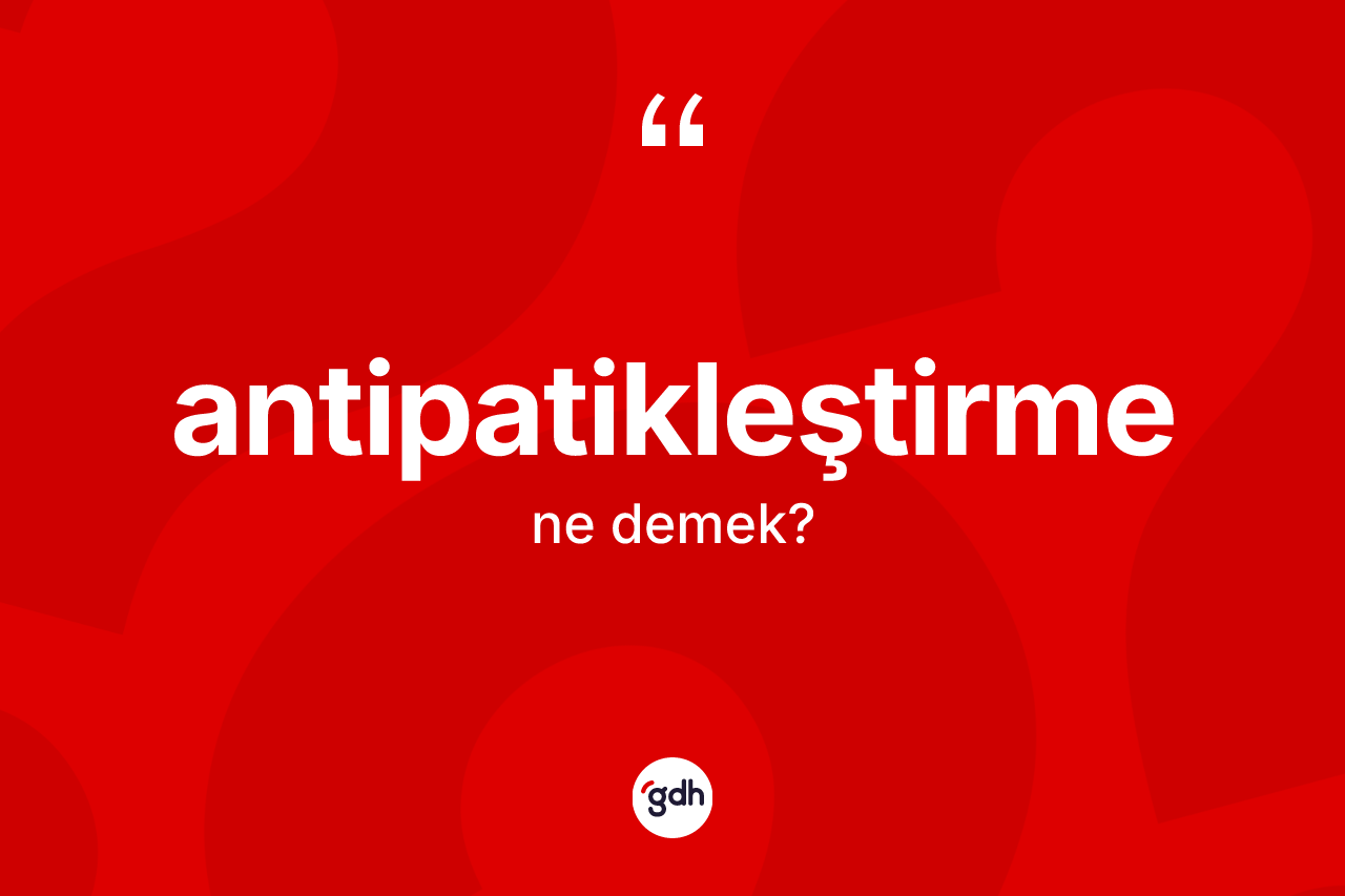 Antipatikleştirme kelimesinin tanımı nedir? Antipatikleştirmenin halk arasındaki kullanımı nasıldır?