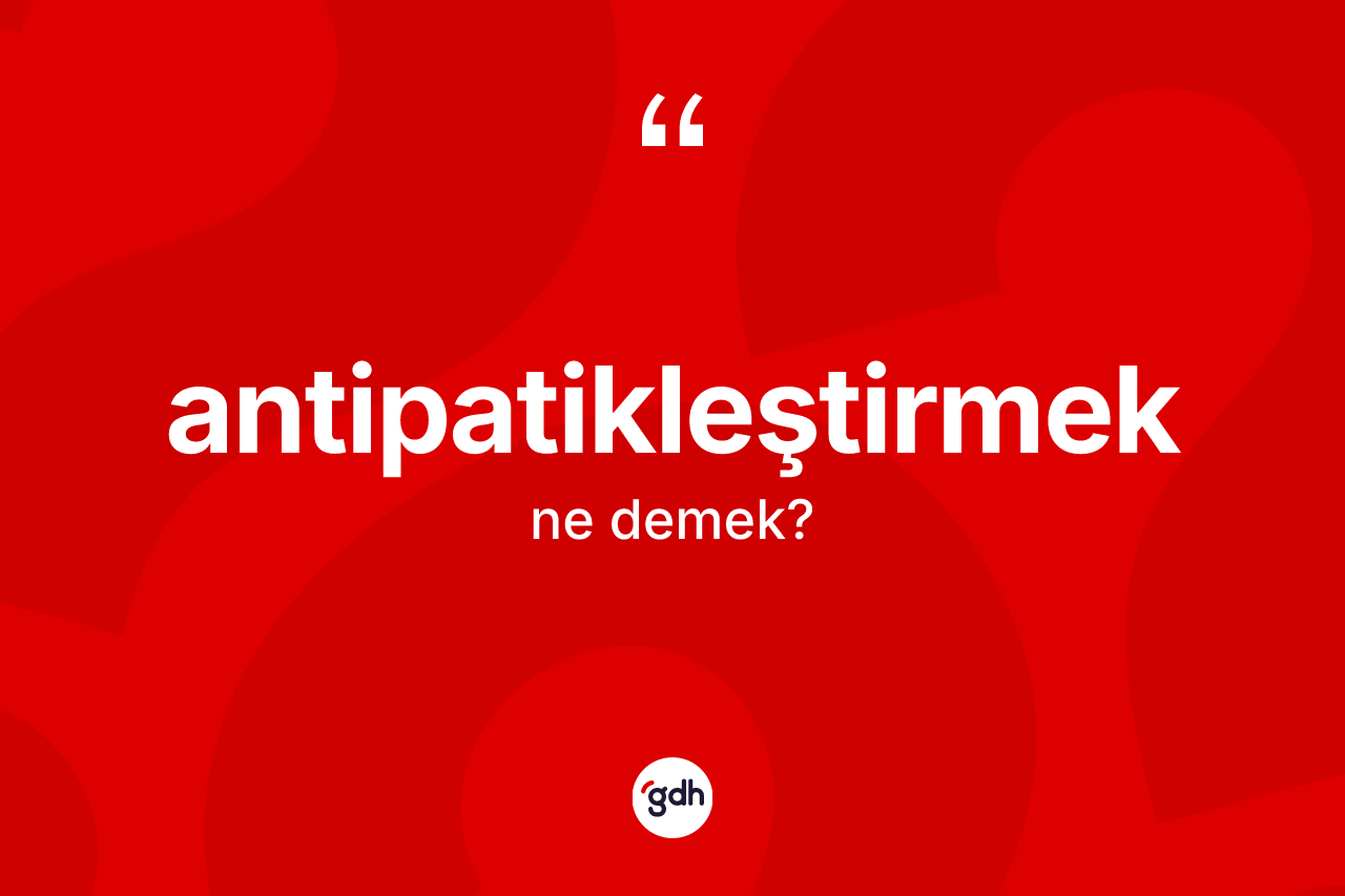 Antipatikleştirmek ne demek?