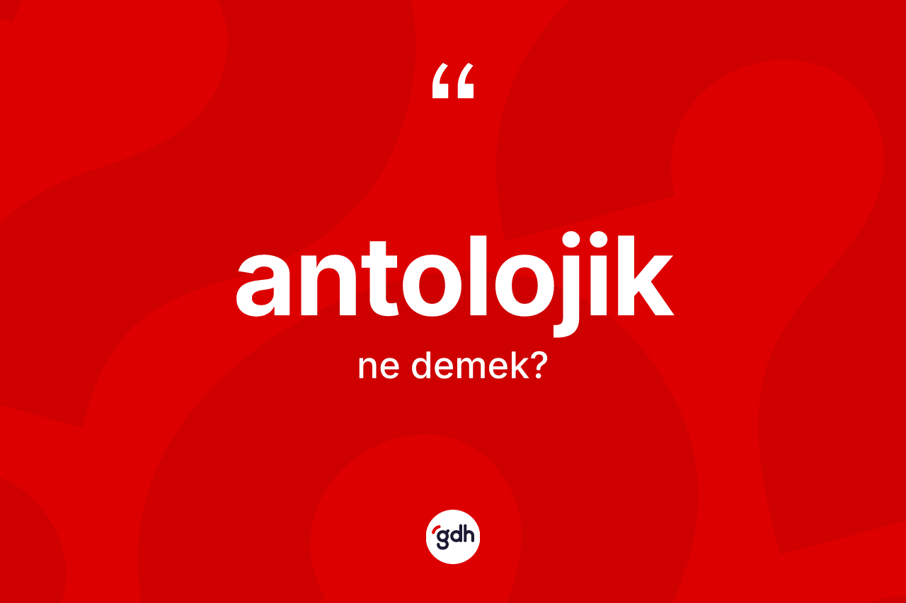 Antolojik kelimesinin sözlükteki tanımı nedir? Antolojiğin halk arasındaki kullanımı nasıldır?