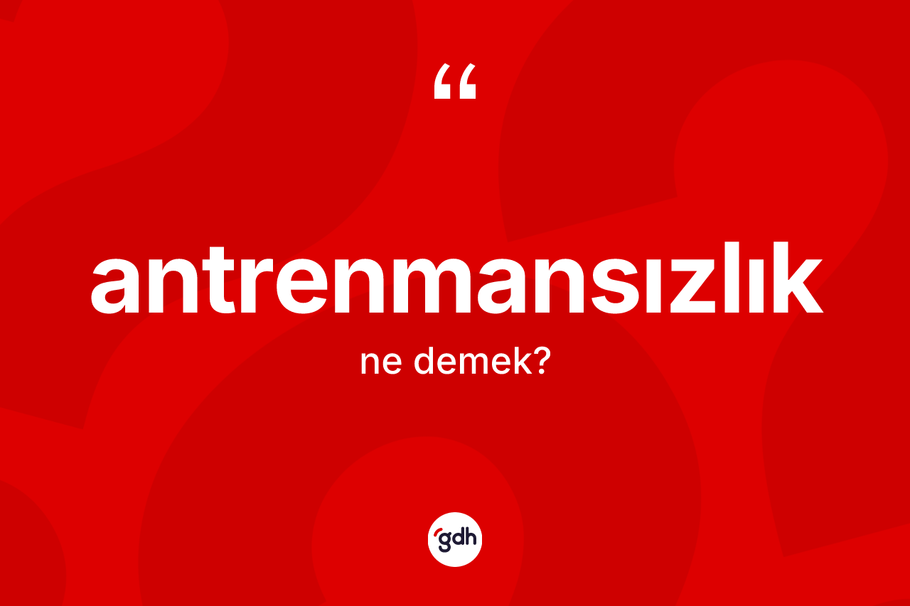 Antrenmansızlık ne demek? Antrenmansızlığın TDK'ya göre anlamı nedir?