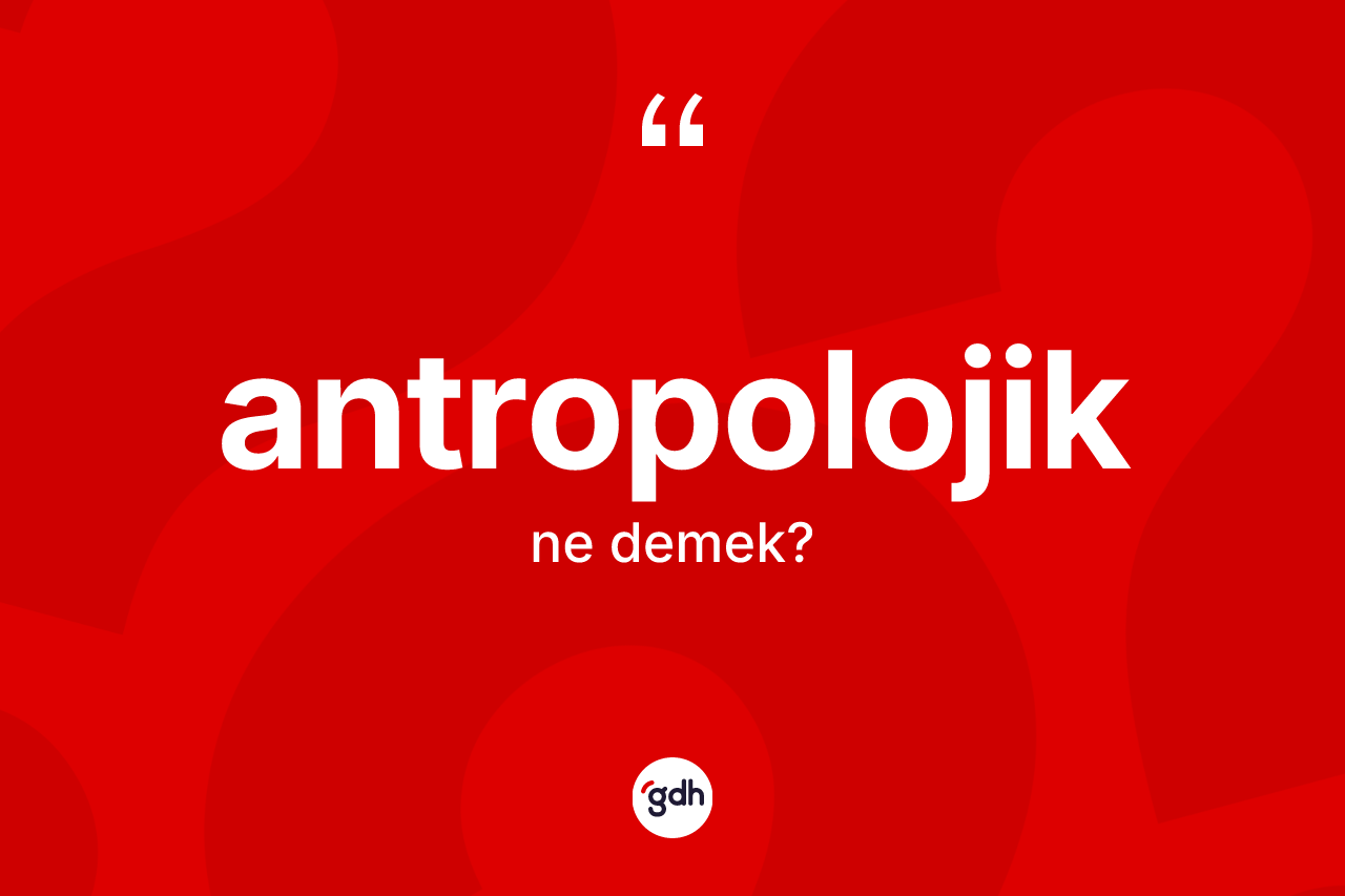 Antropolojik kelimesinin sözlükteki tanımı nedir? Antropolojik kelimesinin TDK anlamı nedir?