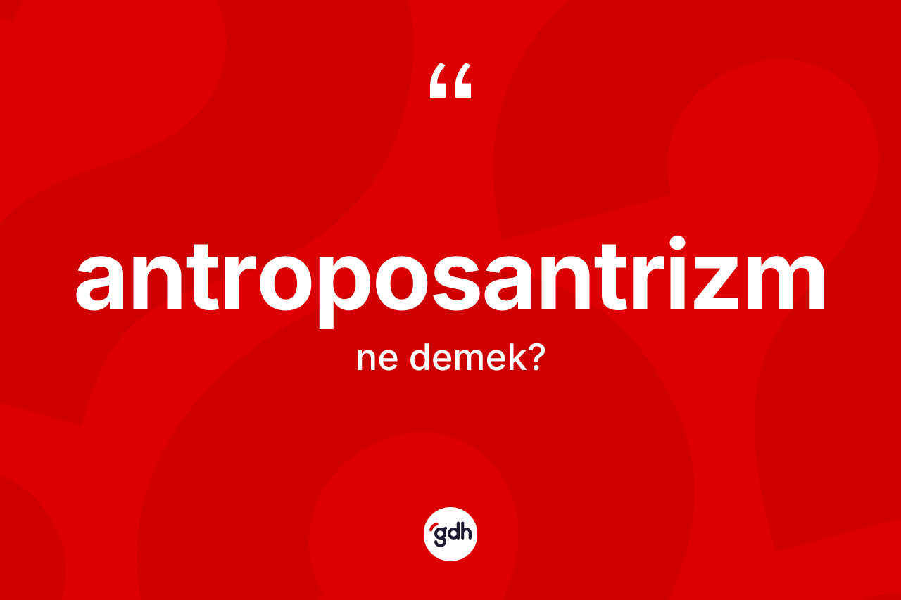 Antroposantrizm kelimesinin sözlükteki tanımı nedir? Antroposantrizmin sözlükteki anlamı nedir?