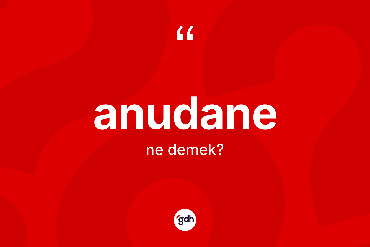 Anudane ne demek? Anudane kelimesinin özellikleri nelerdir?